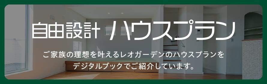 自由設計 ハウスプラン ご家族の理想を叶えるレオガーデンのハウスプランをデジタルブックでご紹介しています。