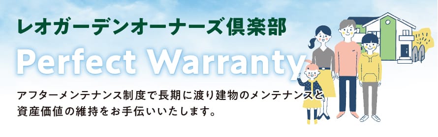 レオガーデンオーナーズ倶楽部 Perfect Warranty アフターメンテナンス制度で長期に渡り建物のメンテナンスと資産価値の維持をお手伝いいたします。