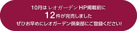 10月はレオガーデンHP掲載前に12件が完売しました　ぜひお早めにレオガーデン倶楽部にご登録ください！